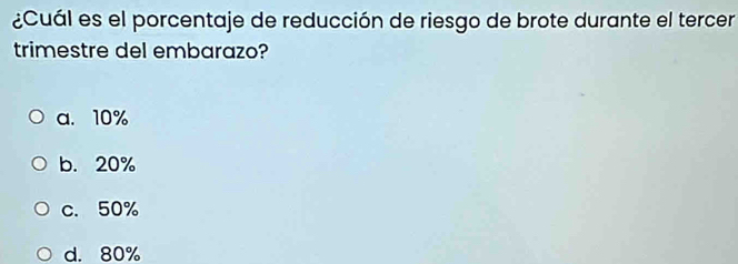 ¿Cuál es el porcentaje de reducción de riesgo de brote durante el tercer
trimestre del embarazo?
a. 10%
b. 20%
c. 50%
d. 80%