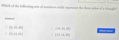 Which of the following sets of numbers could represent the three sides of a triangle?
Anower
 5,15,20
 10,24,33
 5,14,21
 12,14,26