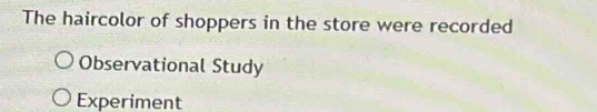 The haircolor of shoppers in the store were recorded 
Observational Study 
Experiment