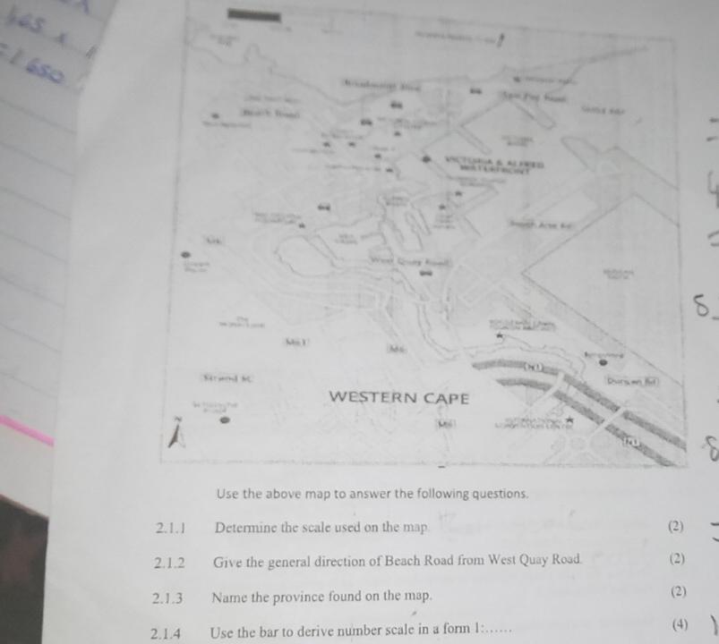 Mc 1 
M 
WESTERN CAPE 
Use the above map to answer the following questions. 
2.1.1 Determine the scale used on the map (2) 
2.1.2 Give the general direction of Beach Road from West Quay Road. (2) 
2.1.3 Name the province found on the map. (2) 
2.1.4 Use the bar to derive number scale in a form 1:…… (4)