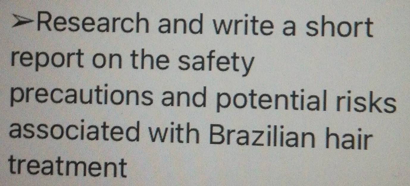 >Research and write a short 
report on the safety 
precautions and potential risks 
associated with Brazilian hair 
treatment