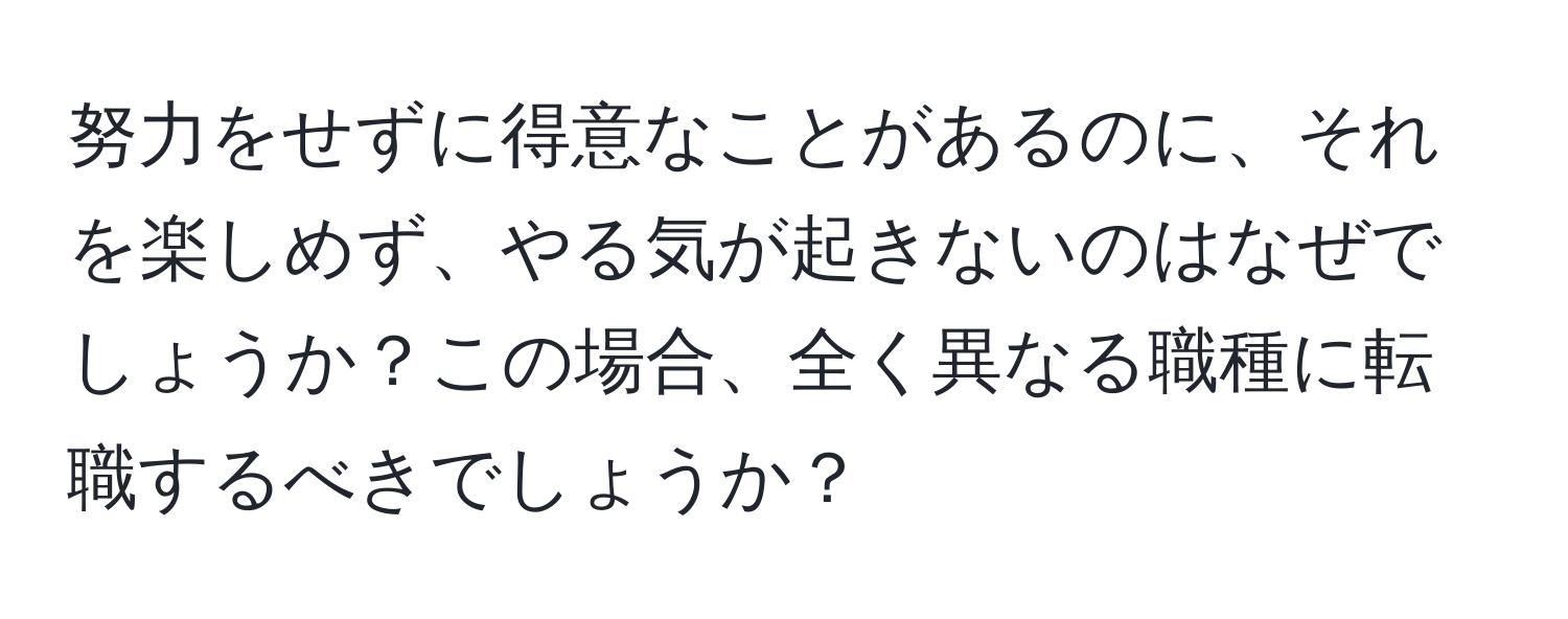 努力をせずに得意なことがあるのに、それを楽しめず、やる気が起きないのはなぜでしょうか？この場合、全く異なる職種に転職するべきでしょうか？