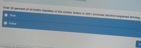 Over 30 percent of all traffic fatalities in the United States in 2021 involved alcohol-impaired driving.
True
False
s
Problem ao mis n