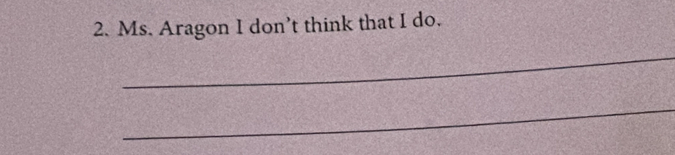 Ms. Aragon I don’t think that I do. 
_ 
_