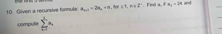 the first 5 tem. 
10. Given a recursive formula: a_n+1=2a_n+n , for ≥ 1, n∈ Z^+. Find a, if a_3=24 and 
compute sumlimits _(k=1)^3a_k