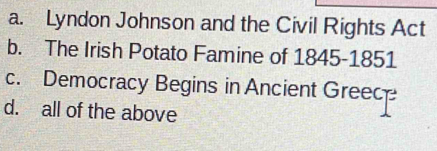 a. Lyndon Johnson and the Civil Rights Act
b. The Irish Potato Famine of 1845-1851
c. Democracy Begins in Ancient Greec
d. all of the above