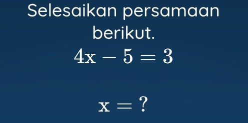 Selesaikan persamaan 
berikut.
4x-5=3
x= ?