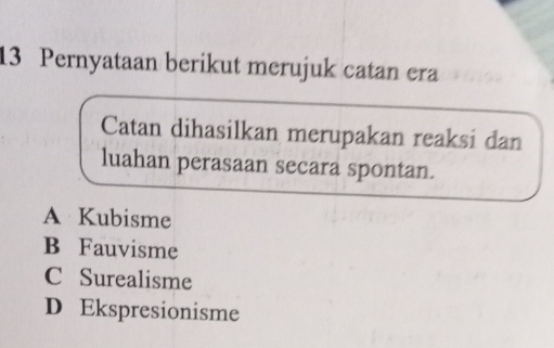 Pernyataan berikut merujuk catan era
Catan dihasilkan merupakan reaksi dan
luahan perasaan secara spontan.
A Kubisme
B Fauvisme
C Surealisme
D Ekspresionisme