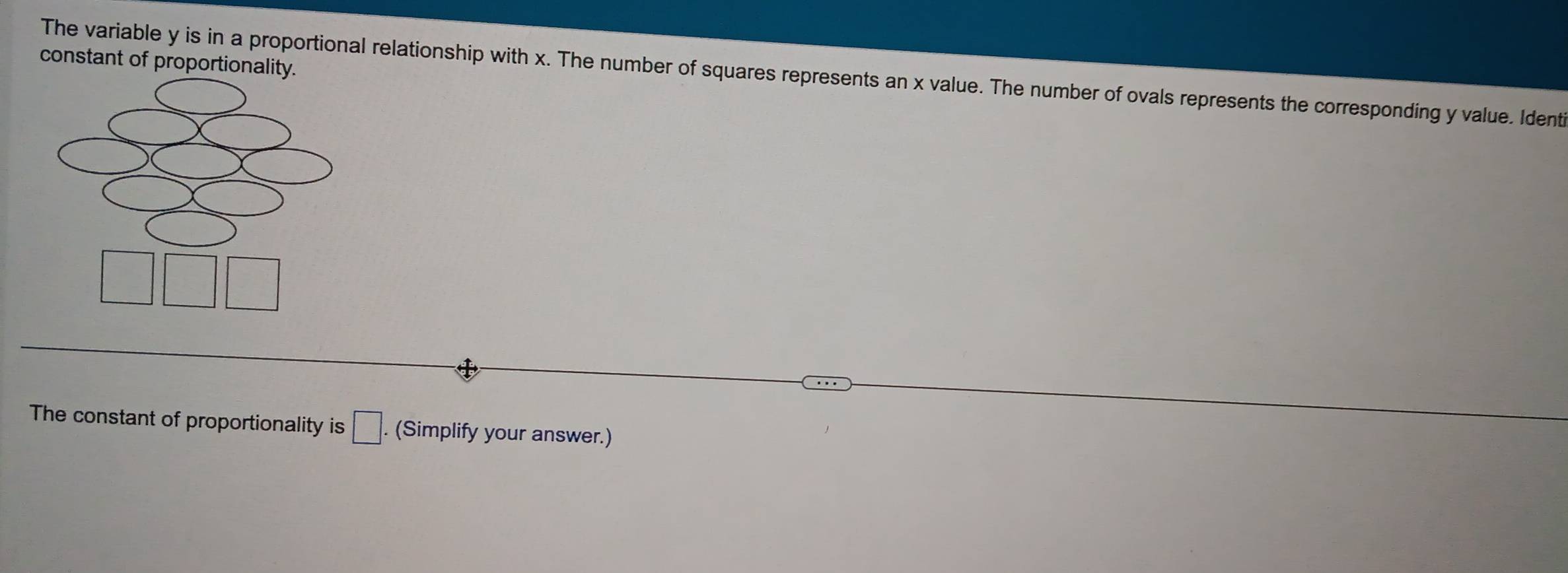 constant of proportionality. 
The variable y is in a proportional relationship with x. The number of squares represents an x value. The number of ovals represents the corresponding y value. Identi 
The constant of proportionality is □ . . (Simplify your answer.)