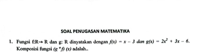 SOAL PENUGASAN MATEMATIKA 
1. Fungsi f:Rto R dan g: R dinyatakan dengan f(x)=x-3 dan g(x)=2x^2+3x-6. 
Komposisi fungsi (g°f)(x) adalah..