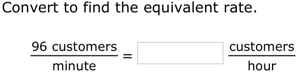 Convert to find the equivalent rate.
 96customers/minute =□  customers/hour 