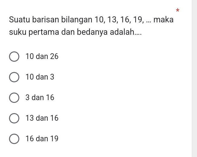 Suatu barisan bilangan 10, 13, 16, 19, ... maka
suku pertama dan bedanya adalah....
10 dan 26
10 dan 3
3 dan 16
13 dan 16
16 dan 19