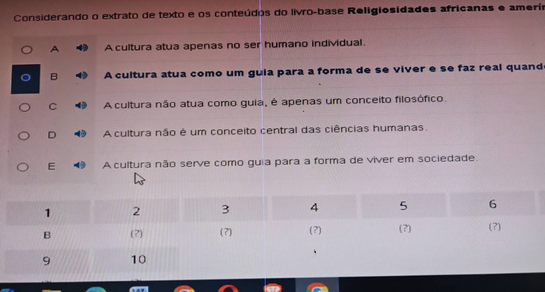 Considerando o extrato de texto e os conteúdos do livro-base Religiosidades africanas e amerín
A A cultura atua apenas no ser humano individual
B A cultura atua como um guia para a forma de se viver e se faz real quand
C A cultura não atua como guia, é apenas um conceito filosófico
D A cultura não é um conceito central das ciências humanas
E A cultura não serve como guia para a forma de viver em sociedade.