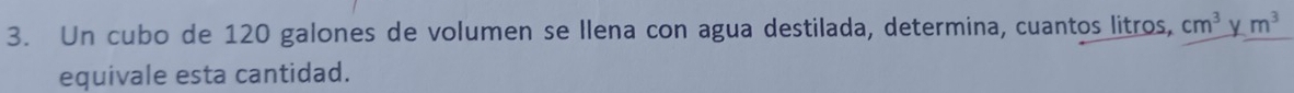 Un cubo de 120 galones de volumen se llena con agua destilada, determina, cuantos litros, cm^3ym^3
equivale esta cantidad.