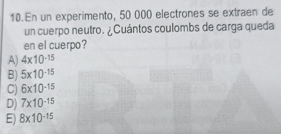 En un experimento, 50 000 electrones se extraen de
un cuerpo neutro. ¿Cuántos coulombs de carga queda
en el cuerpo?
A) 4* 10^(-15)
B) 5* 10^(-15)
C) 6* 10^(-15)
D) 7* 10^(-15)
E) 8* 10^(-15)