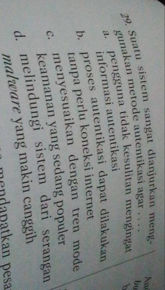 Suatu sistem sangat dianjurkan meng
bu
gunakan metode autentikasi agar . . . . An
a. pengguna tidak kesulitan mengingat
b
İnformasi autentikasi
b. proses autentikasi dapat dilakukan
tanpa perlu koneksi internet
c. menyesuaikan dengan tren mode
keamanan yang sedang populer
d. melindungi sistem dari serangan
malware yang makin canggih
mendapatkan pesa