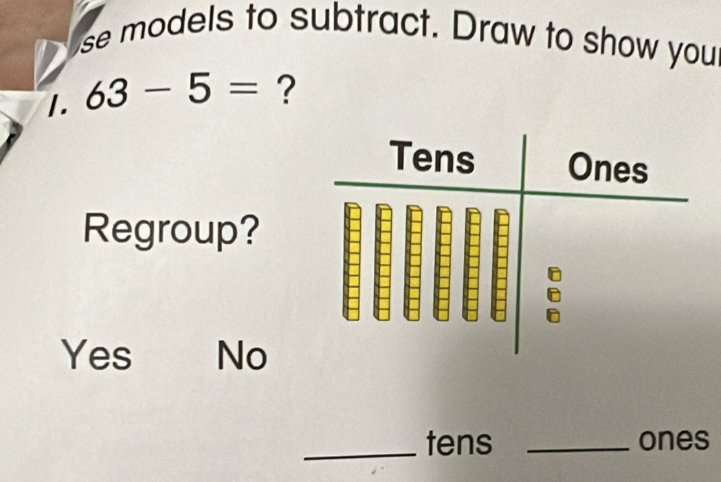 se models to subtract. Draw to show you
1. 63-5= ?
Regroup?
Yes No
_tens _ones