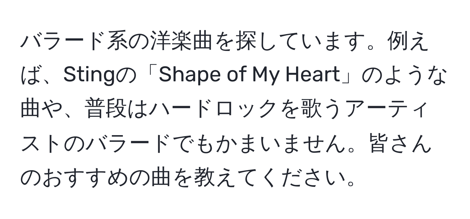 バラード系の洋楽曲を探しています。例えば、Stingの「Shape of My Heart」のような曲や、普段はハードロックを歌うアーティストのバラードでもかまいません。皆さんのおすすめの曲を教えてください。