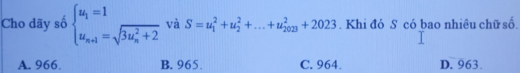 Cho dãy số beginarrayl u_1=1 u_n+1=sqrt (3u_n)^2+2endarray. và S=u_1^2+u_2^2+...+u_(2023)^2+2023. Khi đó S có bao nhiêu chữ số.
A. 966. B. 965. C. 964. D. 963.