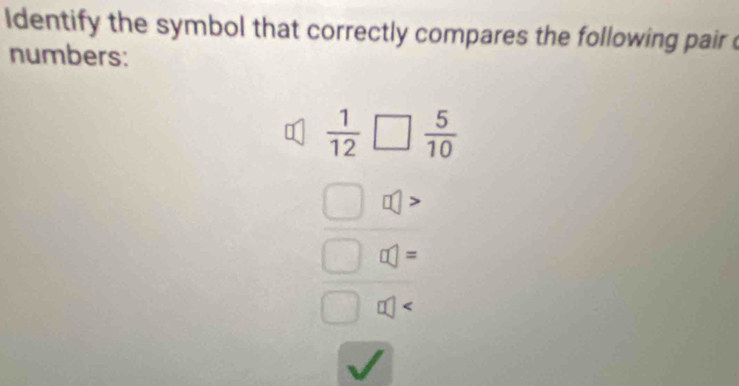 ldentify the symbol that correctly compares the following pair 
numbers:
 1/12 □  5/10 
□ =
□