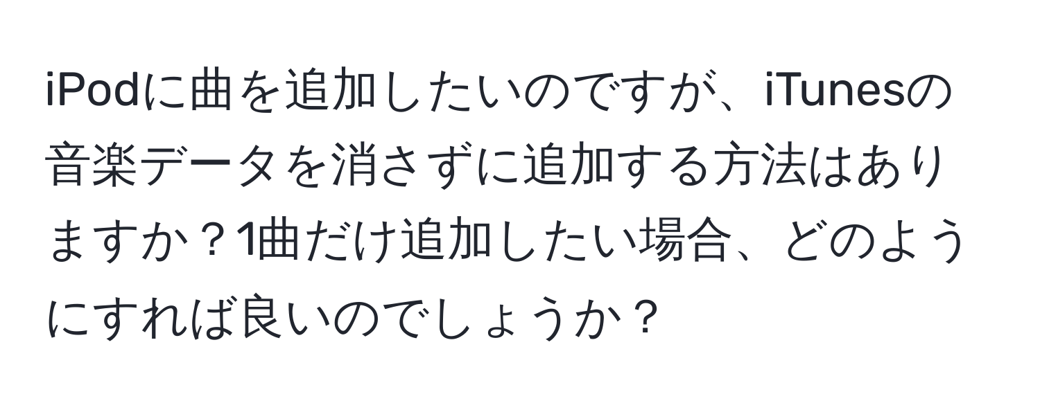 iPodに曲を追加したいのですが、iTunesの音楽データを消さずに追加する方法はありますか？1曲だけ追加したい場合、どのようにすれば良いのでしょうか？