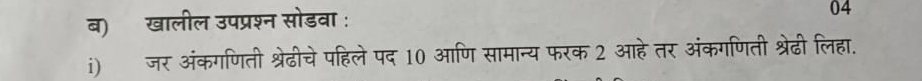 ब)ॉ खालील उपप्रश्न सोडवा : 
04 
i)जर अंकगणिती श्रेढीचे पहिले पद 10 आणि सामान्य फरक 2 आहे तर अंकगणिती श्रेढी लिहा.