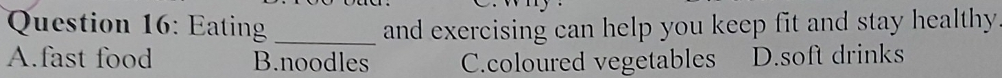 Eatin _and exercising can help you keep fit and stay healthy .
A.fast food B.noodles C.coloured vegetables D.soft drinks