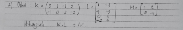 Dikel: K=beginpmatrix 3&1&-1&2 -1&0&2&-2endpmatrix L=beginbmatrix 1&-3 4&-3 0&5 -2&6endbmatrix M=beginbmatrix 1&2 0&-1endbmatrix
Aitunglas K· L+M