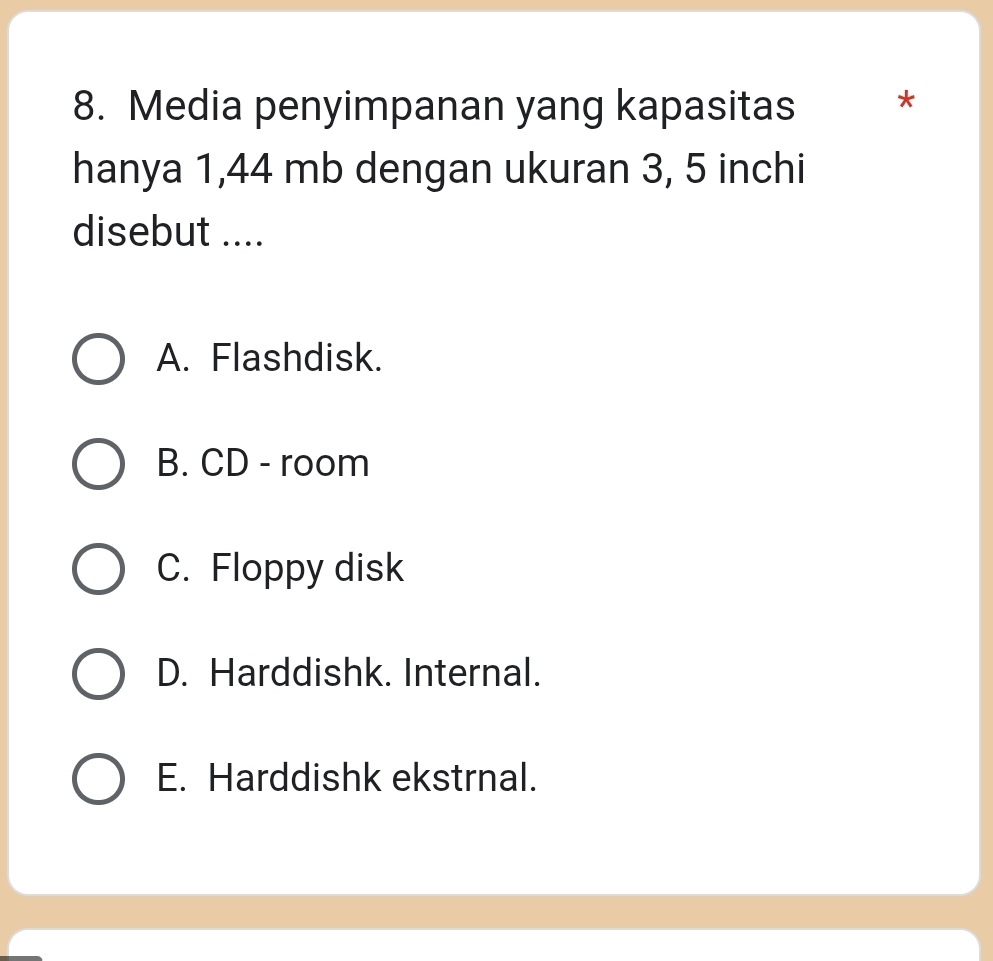 Media penyimpanan yang kapasitas *
hanya 1,44 mb dengan ukuran 3, 5 inchi
disebut ....
A. Flashdisk.
B. CD - room
C. Floppy disk
D. Harddishk. Internal.
E. Harddishk ekstrnal.