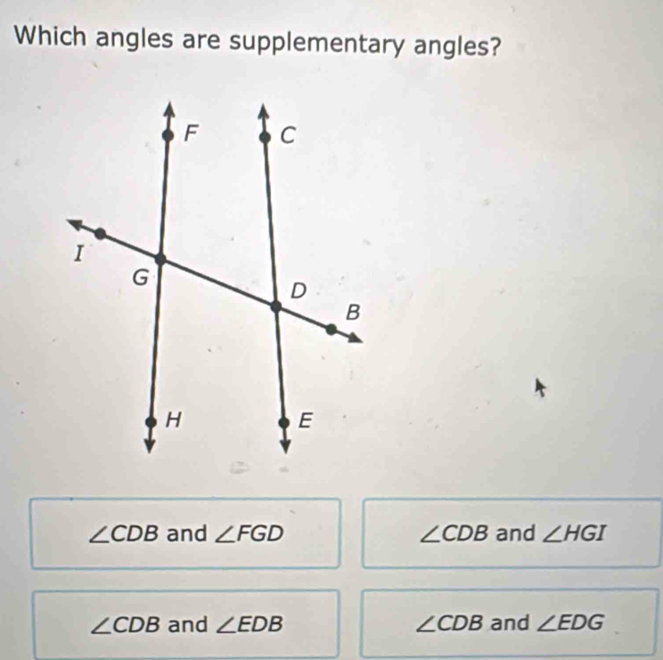 Which angles are supplementary angles?
∠ CDB and ∠ FGD ∠ CDB and ∠ HGI
∠ CDB and ∠ EDB ∠ CDB and ∠ EDG