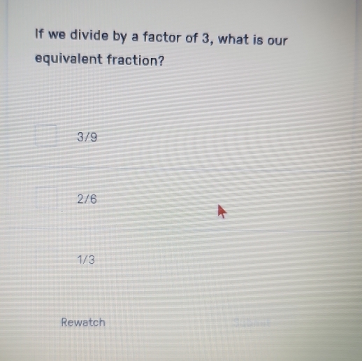 If we divide by a factor of 3, what is our
equivalent fraction?
3/9
2/6
1/3
Rewatch