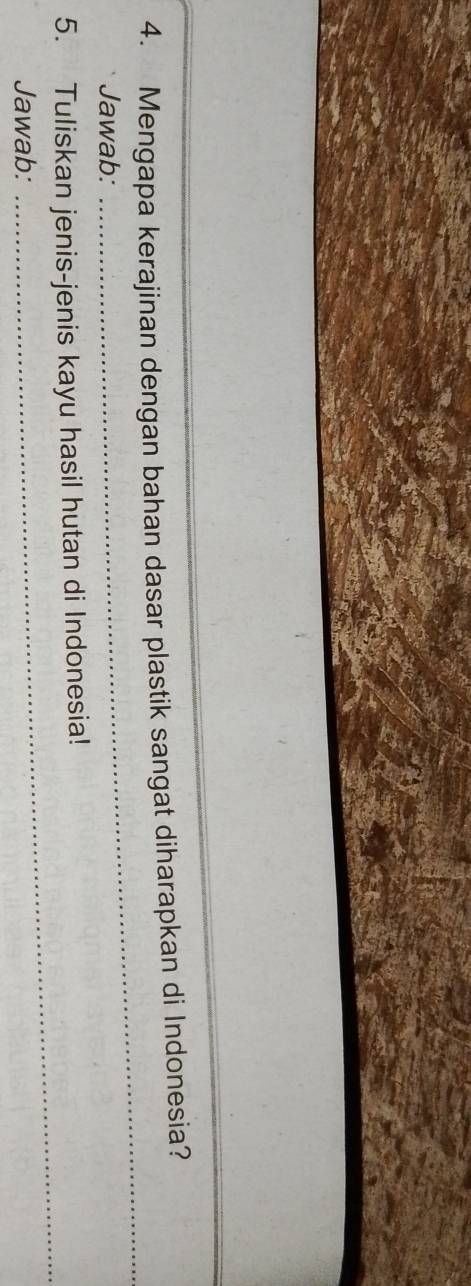 Mengapa kerajinan dengan bahan dasar plastik sangat diharapkan di Indonesia? 
Jawab: 
_ 
_ 
5. Tuliskan jenis-jenis kayu hasil hutan di Indonesia! 
Jawab: