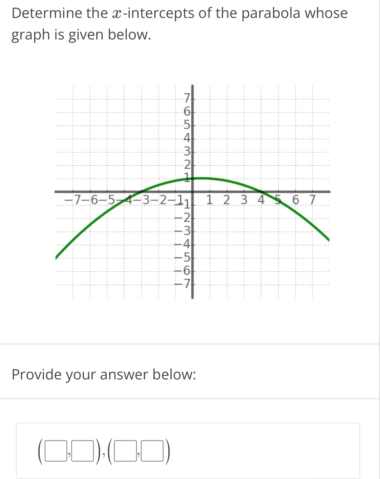 Determine the x-intercepts of the parabola whose 
graph is given below. 
Provide your answer below:
(□ ,□ ),(□ ,□ )