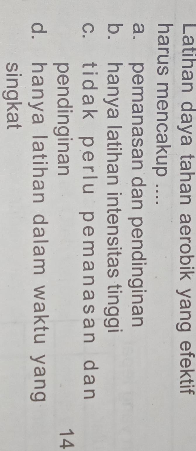 Latihan daya tahan aerobik yang efektif
harus mencakup ....
a. pemanasan dan pendinginan
b. hanya latihan intensitas tinggi
c. tidak perlu pemanasan dan
pendinginan
14
d. hanya latihan dalam waktu yang
singkat