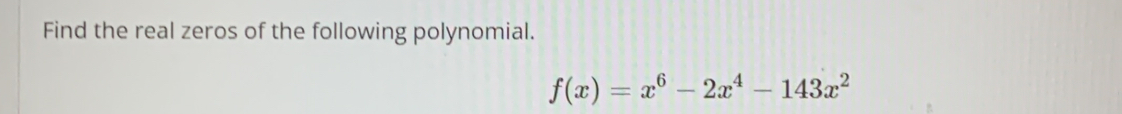 Find the real zeros of the following polynomial.
f(x)=x^6-2x^4-143x^2