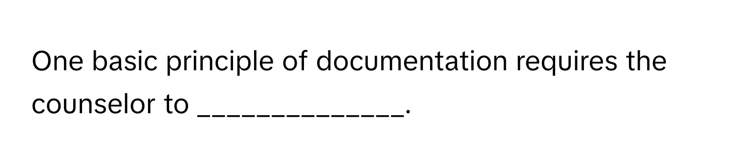 One basic principle of documentation requires the counselor to ______________.