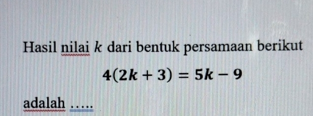 Hasil nilai k dari bentuk persamaan berikut
4(2k+3)=5k-9
adalah ……