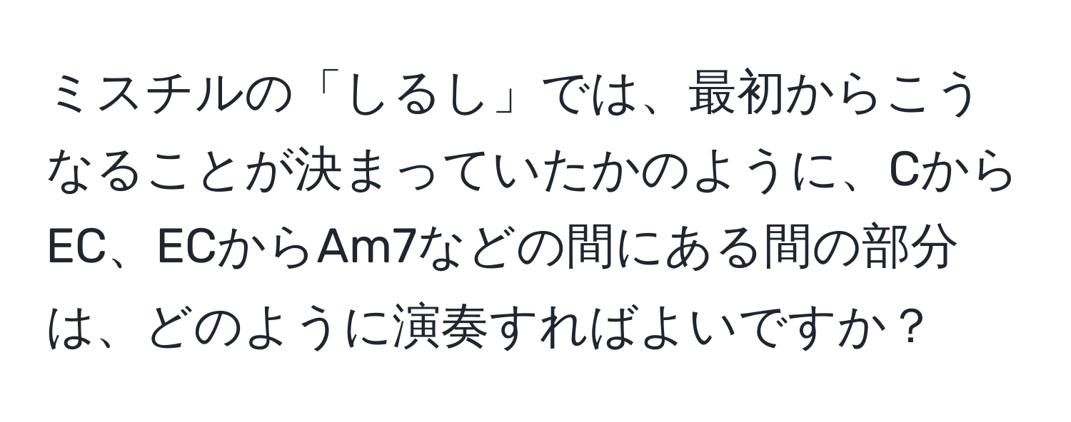 ミスチルの「しるし」では、最初からこうなることが決まっていたかのように、CからEC、ECからAm7などの間にある間の部分は、どのように演奏すればよいですか？