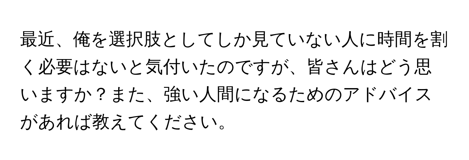 最近、俺を選択肢としてしか見ていない人に時間を割く必要はないと気付いたのですが、皆さんはどう思いますか？また、強い人間になるためのアドバイスがあれば教えてください。