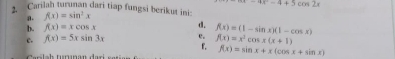 -4x^2-4+5cos 2x
2. Carilah turunan dari tiap fungsi berikut ini: f(x)=sin^3x
a. 
b. f(x)=xcos x d. 
c. f(x)=5xsin 3x e. f(x)=x^3cos x(x+1) f(x)=(1-sin x)(1-cos x)
f. f(x)=sin x+x(cos x+sin x)
Clah turınan dar