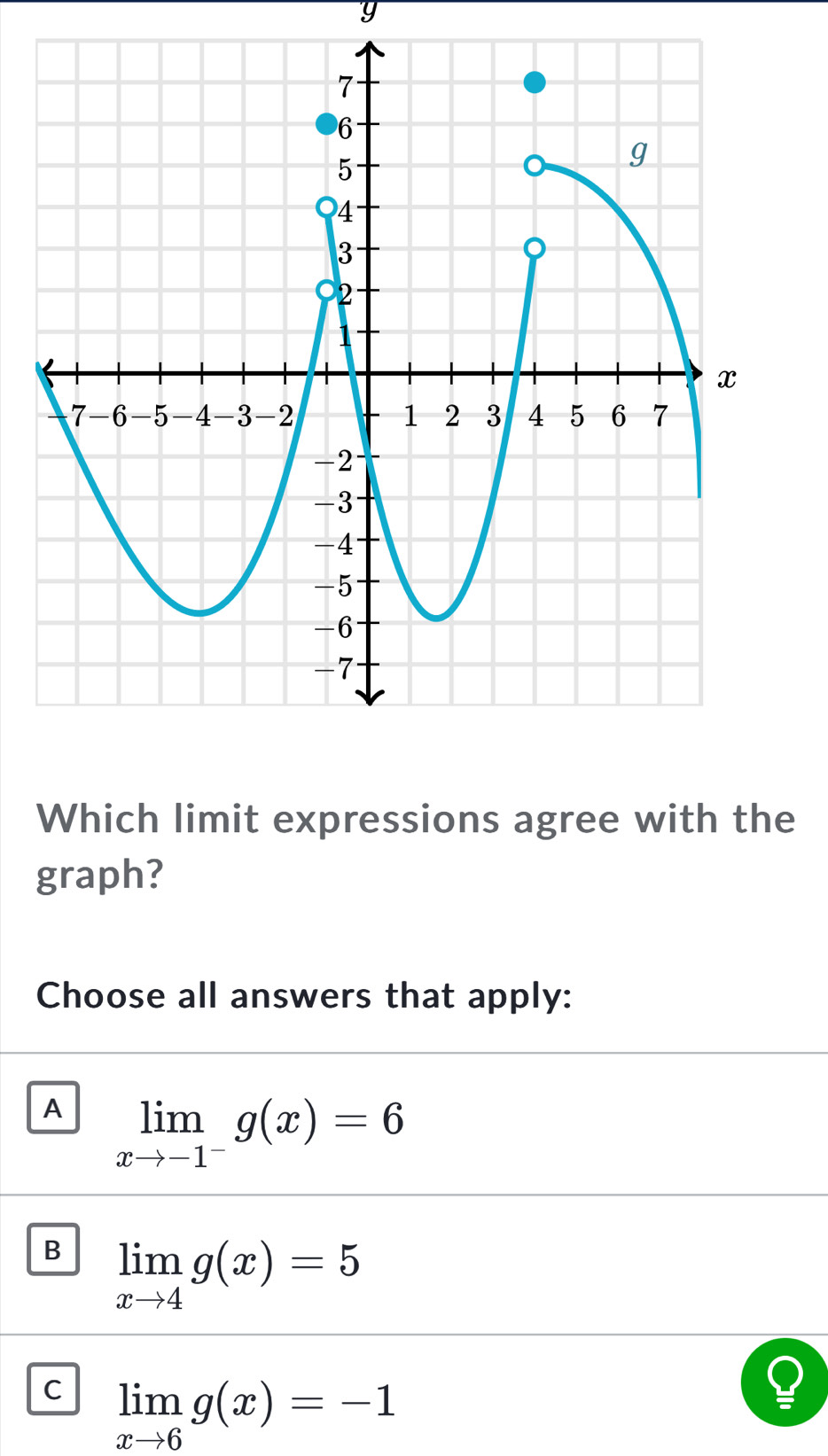 y
Which limit expressions agree with the
graph?
Choose all answers that apply:
A limlimits _xto -1^-g(x)=6
B limlimits _xto 4g(x)=5
C limlimits _xto 6g(x)=-1