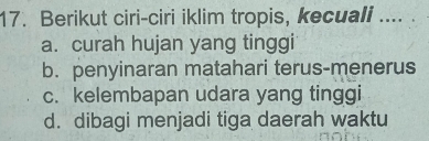 Berikut ciri-ciri iklim tropis, kecuali .... .
a. curah hujan yang tinggi
b. penyinaran matahari terus-menerus
c. kelembapan udara yang tinggi
d. dibagi menjadi tiga daerah waktu