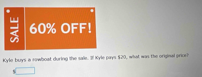 60% OFF! 
Kyle buys a rowboat during the sale. If Kyle pays $20, what was the original price?
$ □