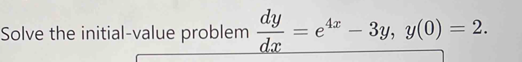 Solve the initial-value problem  dy/dx =e^(4x)-3y, y(0)=2.