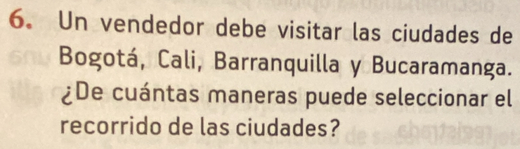 Un vendedor debe visitar las ciudades de 
Bogotá, Cali, Barranquilla y Bucaramanga. 
¿De cuántas maneras puede seleccionar el 
recorrido de las ciudades?