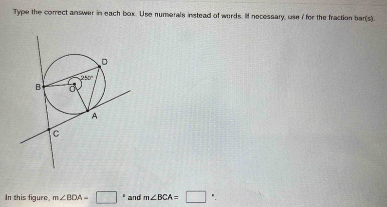 Type the correct answer in each box. Use numerals instead of words. If necessary, use / for the fraction bar(s).
In this figure, m∠ BDA=□° and m∠ BCA=□°.