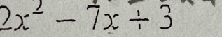 2x² - 7x ÷ 3