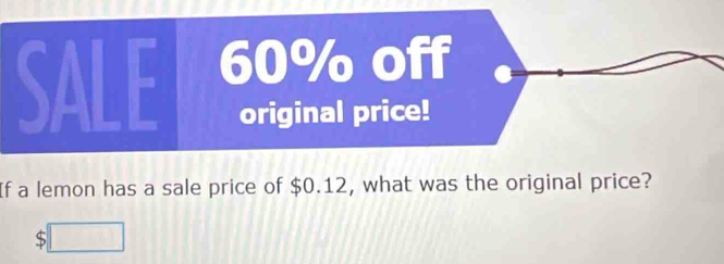 SALE 60% off 
original price! 
If a lemon has a sale price of $0.12, what was the original price? 
S