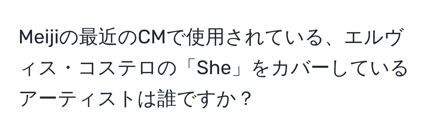 Meijiの最近のCMで使用されている、エルヴィス・コステロの「She」をカバーしているアーティストは誰ですか？