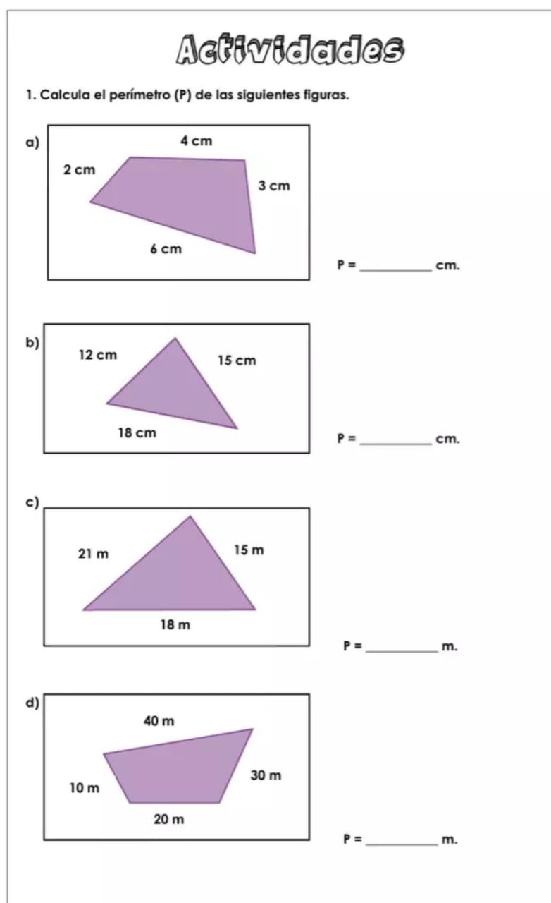 Actividades 
1. Calcula el perímetro (P) de las siguientes figuras. 
a)
P= _ cm. 
b)
P= _  cm. 
c) 
_ P=
m. 
d) 
_ P=
m.